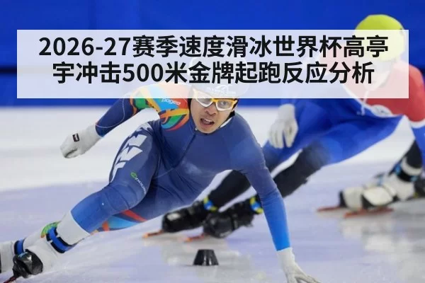 2026-27赛季速度滑冰世界杯高亭宇冲击500米金牌起跑反应分析