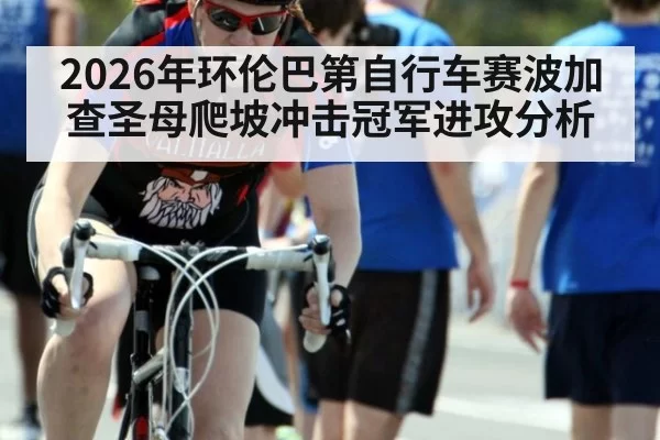 2026年环伦巴第自行车赛波加查圣母爬坡冲击冠军进攻分析