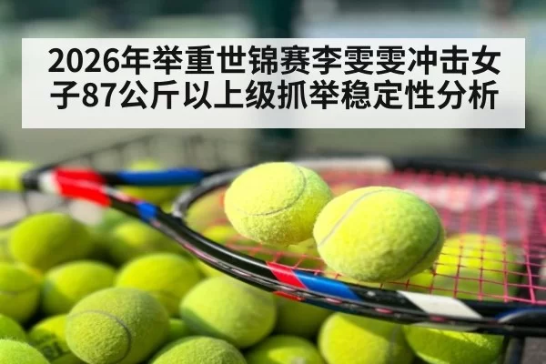 2026年举重世锦赛李雯雯冲击女子87公斤以上级抓举稳定性分析